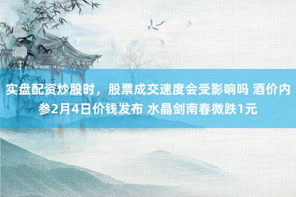 实盘配资炒股时，股票成交速度会受影响吗 酒价内参2月4日价钱发布 水晶剑南春微跌1元