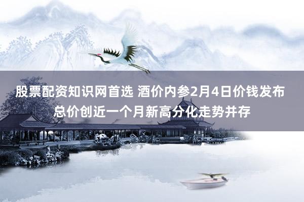 股票配资知识网首选 酒价内参2月4日价钱发布 总价创近一个月新高分化走势并存