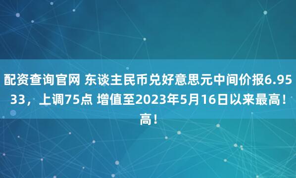 配资查询官网 东谈主民币兑好意思元中间价报6.9533，上调75点 增值至2023年5月16日以来最高！