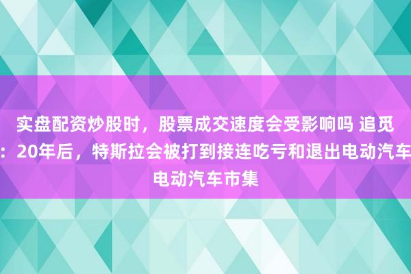 实盘配资炒股时，股票成交速度会受影响吗 追觅俞浩：20年后，特斯拉会被打到接连吃亏和退出电动汽车市集