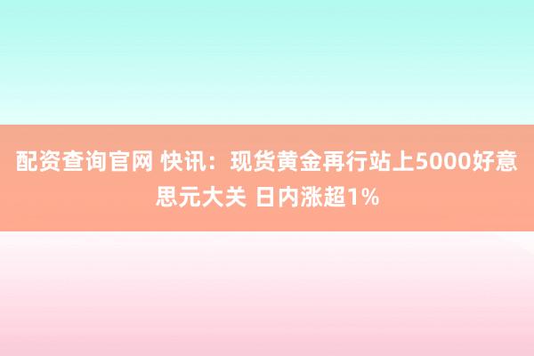 配资查询官网 快讯：现货黄金再行站上5000好意思元大关 日内涨超1%