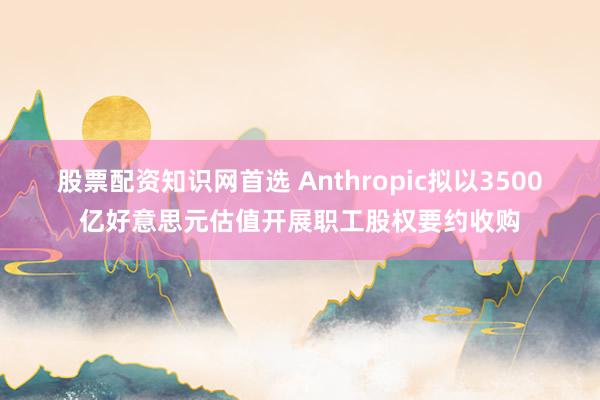 股票配资知识网首选 Anthropic拟以3500亿好意思元估值开展职工股权要约收购