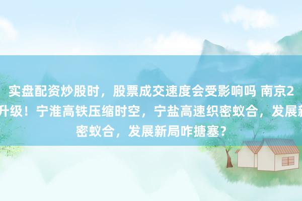 实盘配资炒股时，股票成交速度会受影响吗 南京2027交通大升级！宁淮高铁压缩时空，宁盐高速织密蚁合，发展新局咋搪塞？