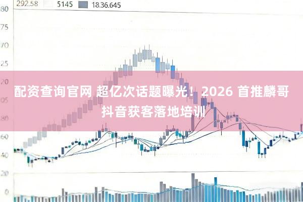 配资查询官网 超亿次话题曝光！2026 首推麟哥 抖音获客落地培训