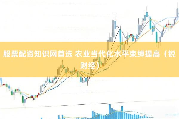 股票配资知识网首选 农业当代化水平束缚提高（锐财经）