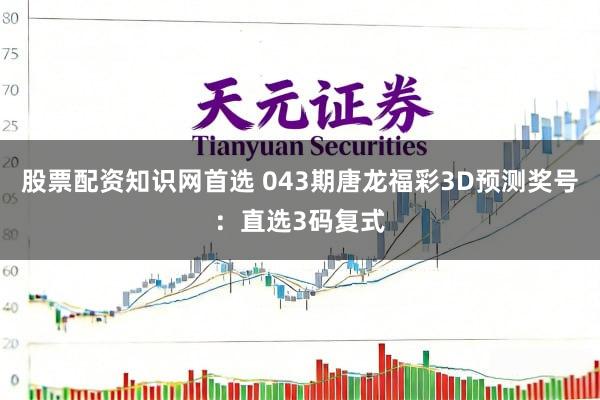 股票配资知识网首选 043期唐龙福彩3D预测奖号：直选3码复式