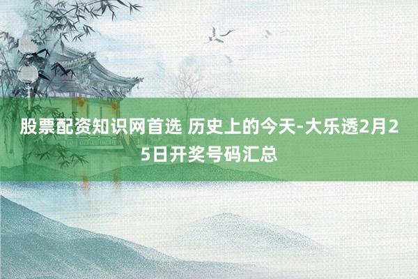 股票配资知识网首选 历史上的今天-大乐透2月25日开奖号码汇总