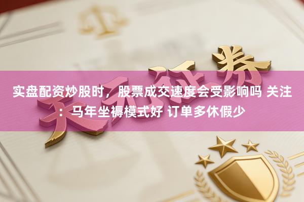 实盘配资炒股时，股票成交速度会受影响吗 关注：马年坐褥模式好 订单多休假少
