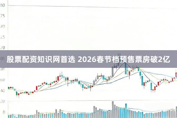 股票配资知识网首选 2026春节档预售票房破2亿