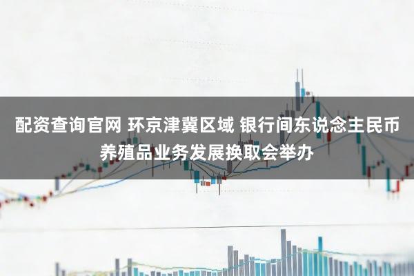 配资查询官网 环京津冀区域 银行间东说念主民币养殖品业务发展换取会举办