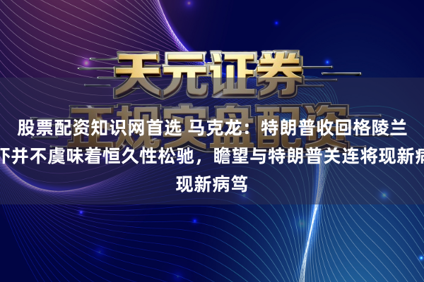 股票配资知识网首选 马克龙：特朗普收回格陵兰恫吓并不虞味着恒久性松驰，瞻望与特朗普关连将现新病笃