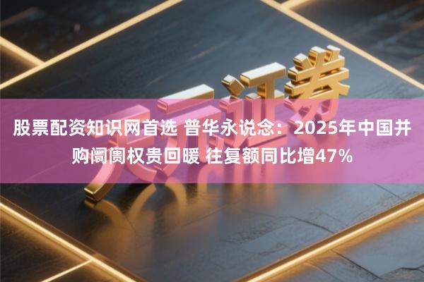 股票配资知识网首选 普华永说念：2025年中国并购阛阓权贵回暖 往复额同比增47%