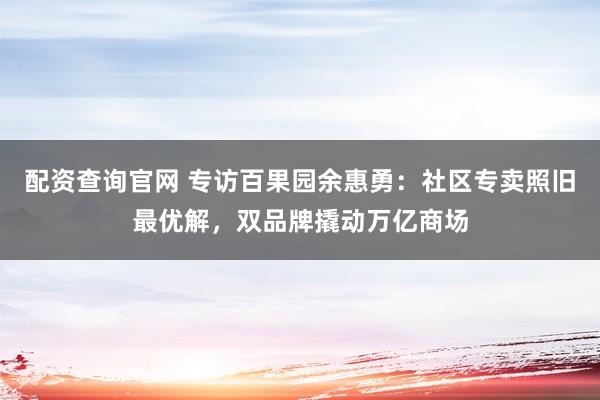 配资查询官网 专访百果园余惠勇：社区专卖照旧最优解，双品牌撬动万亿商场