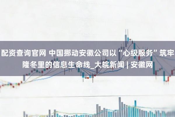 配资查询官网 中国挪动安徽公司以“心级服务”筑牢隆冬里的信息生命线_大皖新闻 | 安徽网