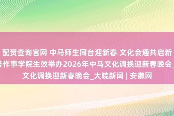 配资查询官网 中马师生同台迎新春 文化会通共启新征途 安徽绿海商务作事学院生效举办2026年中马文化调换迎新春晚会_大皖新闻 | 安徽网