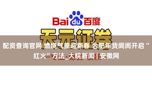 配资查询官网 燃烧气里迎新春 合肥年货阛阓开启“红火”方法_大皖新闻 | 安徽网