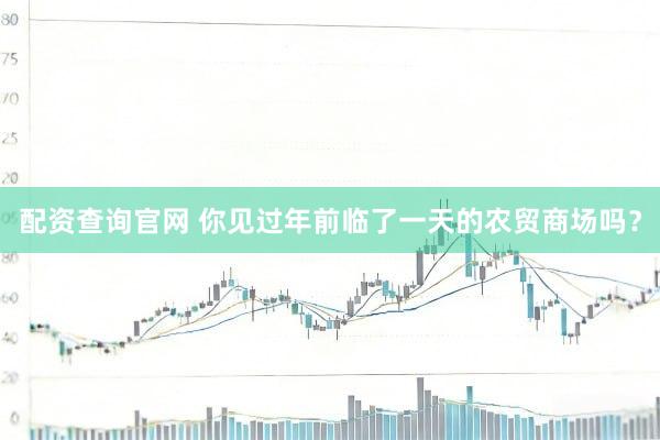 配资查询官网 你见过年前临了一天的农贸商场吗？