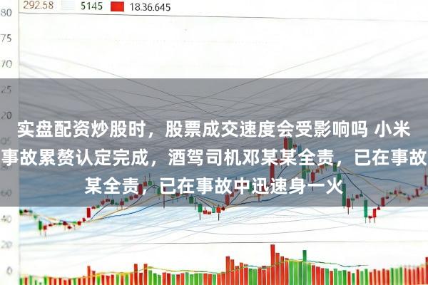 实盘配资炒股时，股票成交速度会受影响吗 小米SU7成齐碰撞事故累赘认定完成，酒驾司机邓某某全责，已在事故中迅速身一火