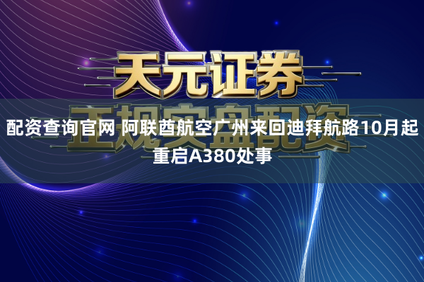 配资查询官网 阿联酋航空广州来回迪拜航路10月起重启A380处事