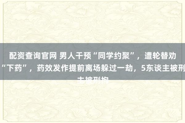 配资查询官网 男人干预“同学约聚”，遭轮替劝酒“下药”，药效发作提前离场躲过一劫，5东谈主被刑拘