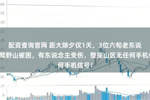 配资查询官网 距大除夕仅1天，3位六旬老东说念主爬野山被困，有东说念主受伤，整座山区无任何手机信号！