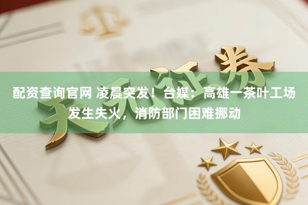 配资查询官网 凌晨突发！台媒：高雄一茶叶工场发生失火，消防部门困难挪动
