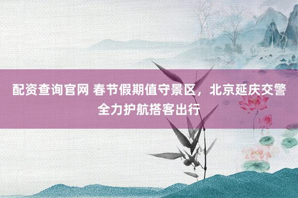 配资查询官网 春节假期值守景区，北京延庆交警全力护航搭客出行