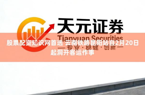 股票配资知识网首选 云南铁路昆阳站自2月20日起洞开客运作事