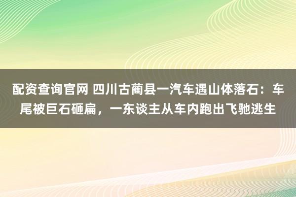 配资查询官网 四川古蔺县一汽车遇山体落石：车尾被巨石砸扁，一东谈主从车内跑出飞驰逃生
