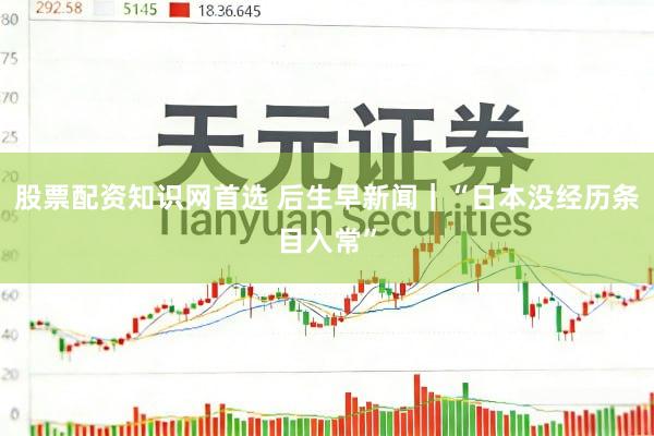 股票配资知识网首选 后生早新闻｜“日本没经历条目入常”