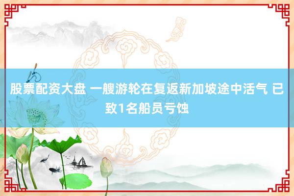 股票配资大盘 一艘游轮在复返新加坡途中活气 已致1名船员亏蚀