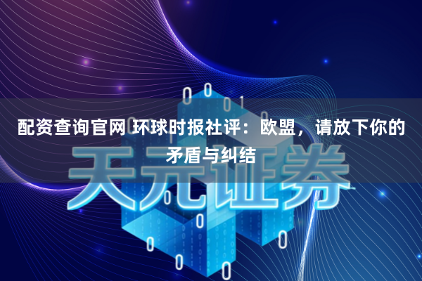 配资查询官网 环球时报社评：欧盟，请放下你的矛盾与纠结
