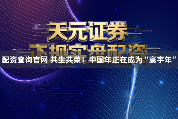配资查询官网 共生共荣！中国年正在成为“寰宇年”