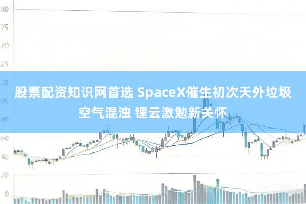 股票配资知识网首选 SpaceX催生初次天外垃圾空气混浊 锂云激勉新关怀