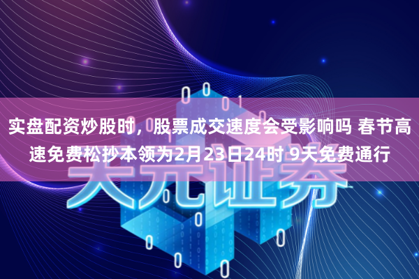 实盘配资炒股时，股票成交速度会受影响吗 春节高速免费松抄本领为2月23日24时 9天免费通行