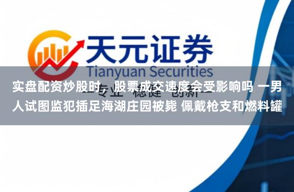实盘配资炒股时，股票成交速度会受影响吗 一男人试图监犯插足海湖庄园被毙 佩戴枪支和燃料罐