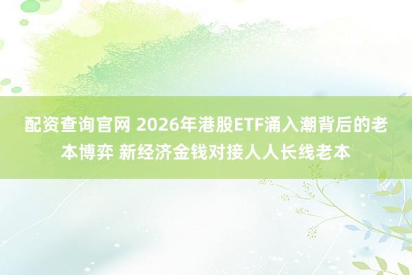 配资查询官网 2026年港股ETF涌入潮背后的老本博弈 新经济金钱对接人人长线老本