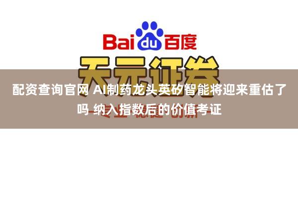 配资查询官网 AI制药龙头英矽智能将迎来重估了吗 纳入指数后的价值考证