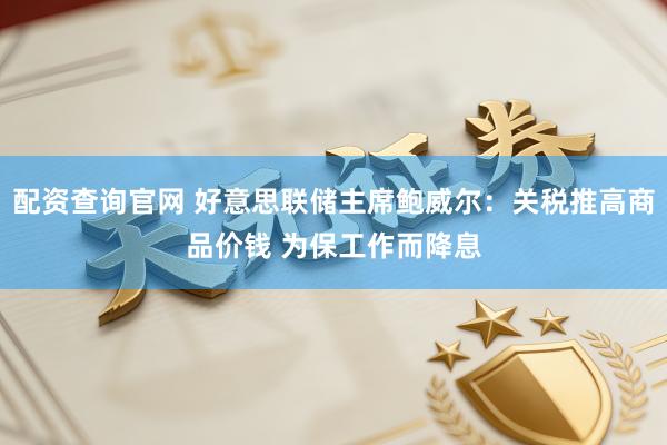 配资查询官网 好意思联储主席鲍威尔：关税推高商品价钱 为保工作而降息