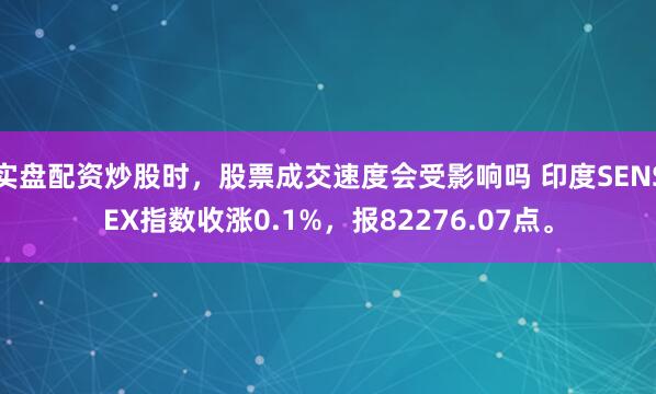 实盘配资炒股时，股票成交速度会受影响吗 印度SENSEX指数收涨0.1%，报82276.07点。
