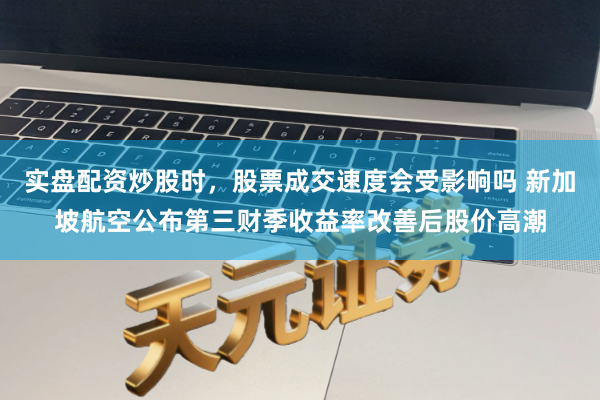实盘配资炒股时，股票成交速度会受影响吗 新加坡航空公布第三财季收益率改善后股价高潮