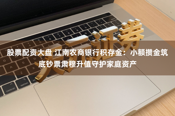 股票配资大盘 江南农商银行积存金：小额攒金筑底钞票肃穆升值守护家庭资产