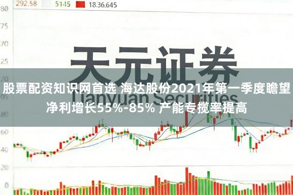 股票配资知识网首选 海达股份2021年第一季度瞻望净利增长55%-85% 产能专揽率提高