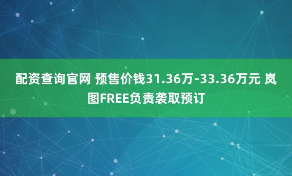 配资查询官网 预售价钱31.36万-33.36万元 岚图FREE负责袭取预订