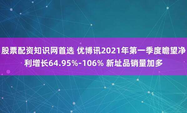 股票配资知识网首选 优博讯2021年第一季度瞻望净利增长64.95%-106% 新址品销量加多