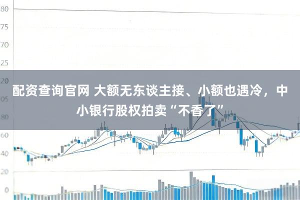 配资查询官网 大额无东谈主接、小额也遇冷，中小银行股权拍卖“不香了”