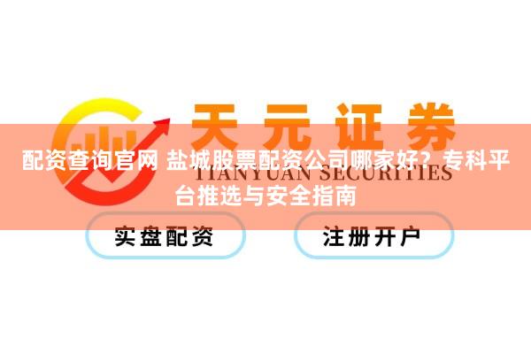 配资查询官网 盐城股票配资公司哪家好？专科平台推选与安全指南