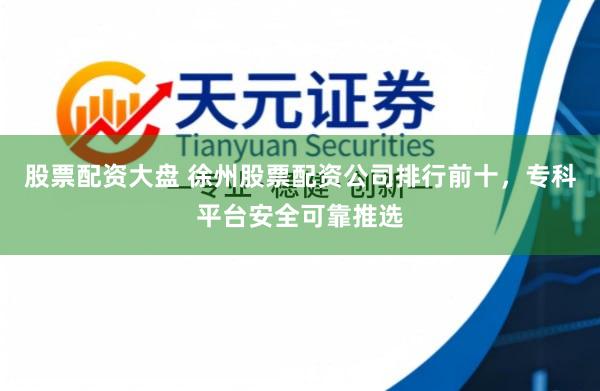 股票配资大盘 徐州股票配资公司排行前十，专科平台安全可靠推选