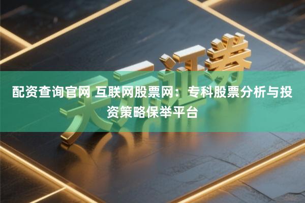 配资查询官网 互联网股票网：专科股票分析与投资策略保举平台