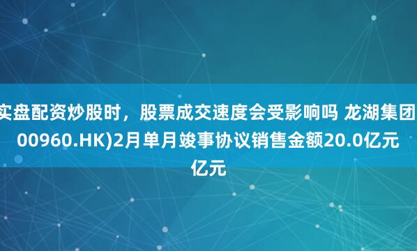 实盘配资炒股时，股票成交速度会受影响吗 龙湖集团(00960.HK)2月单月竣事协议销售金额20.0亿元